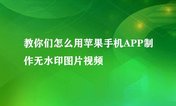 教你们怎么用苹果手机APP制作无水印图片视频