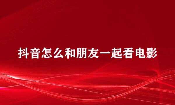 抖音怎么和朋友一起看电影