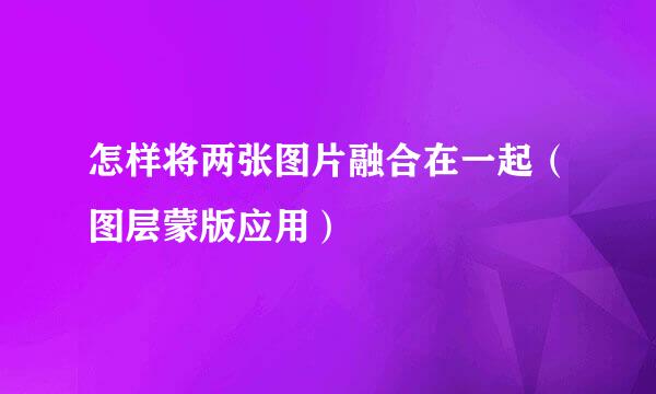 怎样将两张图片融合在一起（图层蒙版应用）