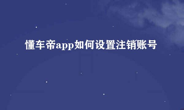 懂车帝app如何设置注销账号