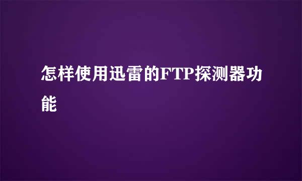 怎样使用迅雷的FTP探测器功能