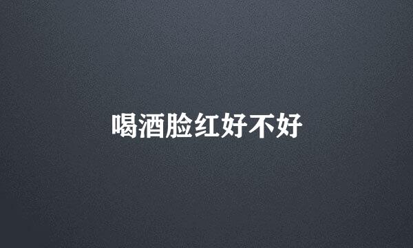 喝酒脸红好不好