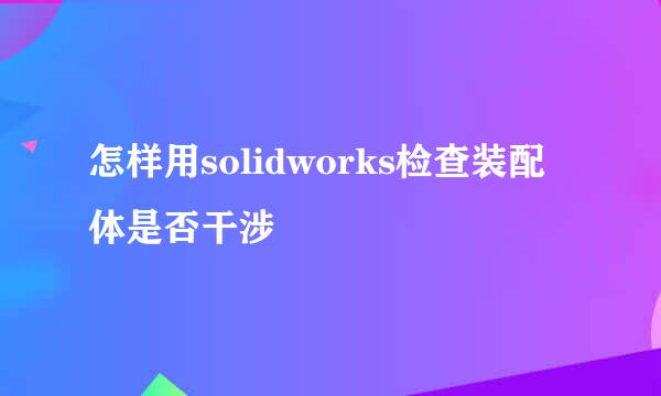 怎样用solidworks检查装配体是否干涉
