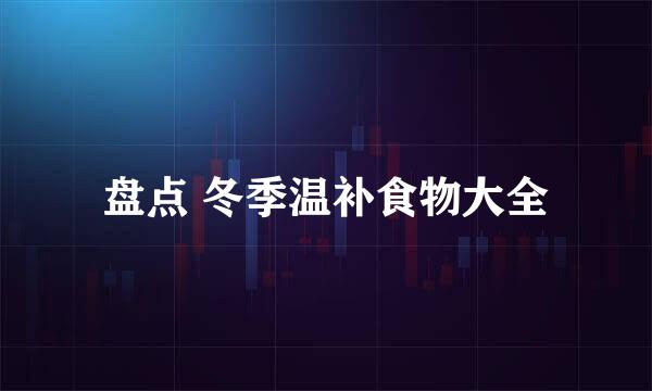 盘点 冬季温补食物大全