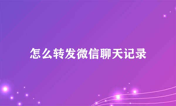 怎么转发微信聊天记录