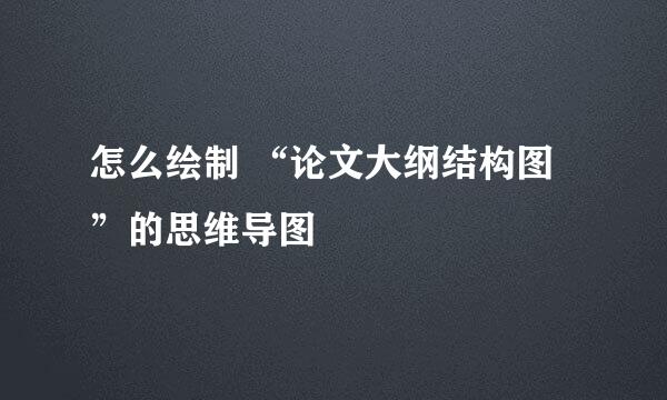 怎么绘制 “论文大纲结构图”的思维导图 