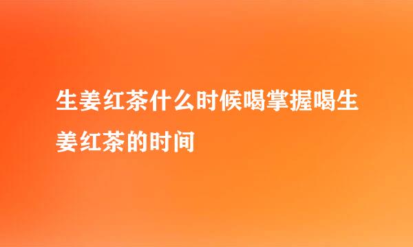 生姜红茶什么时候喝掌握喝生姜红茶的时间