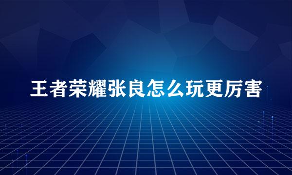 王者荣耀张良怎么玩更厉害
