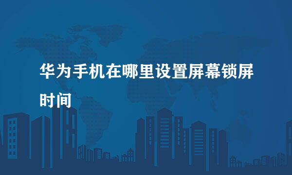 华为手机在哪里设置屏幕锁屏时间