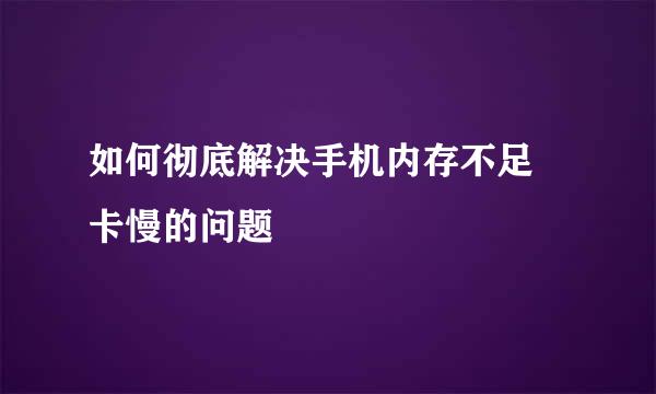 如何彻底解决手机内存不足 卡慢的问题