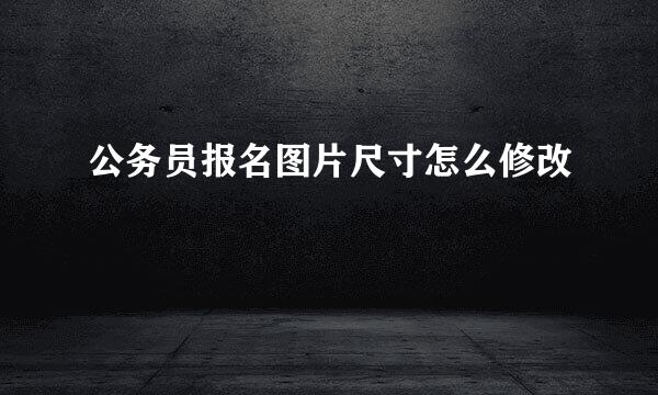 公务员报名图片尺寸怎么修改