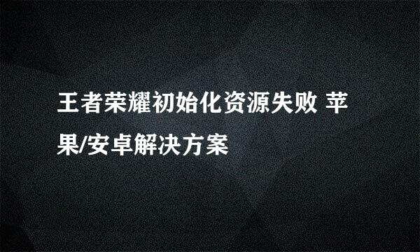 王者荣耀初始化资源失败 苹果/安卓解决方案