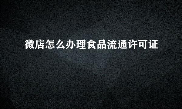 微店怎么办理食品流通许可证