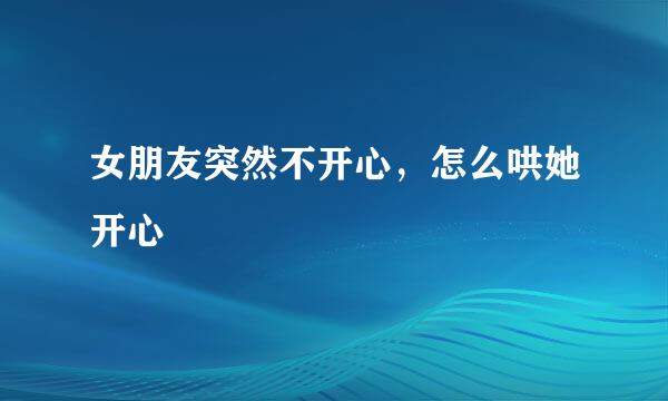 女朋友突然不开心，怎么哄她开心