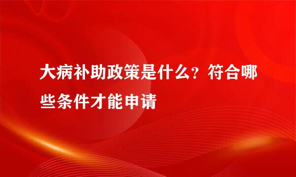 大病补助政策是什么？符合哪些条件才能申请