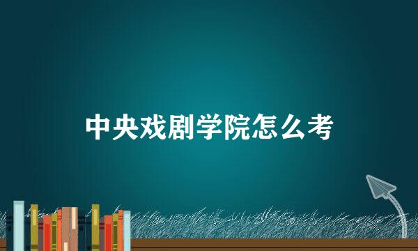 中央戏剧学院怎么考