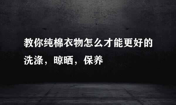 教你纯棉衣物怎么才能更好的洗涤，晾晒，保养