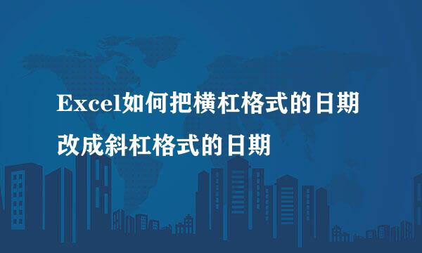 Excel如何把横杠格式的日期改成斜杠格式的日期