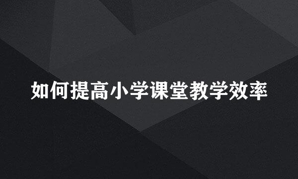 如何提高小学课堂教学效率