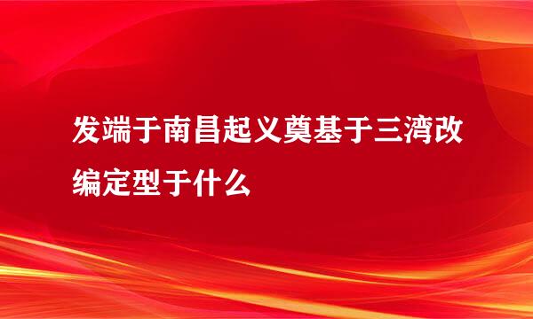 发端于南昌起义奠基于三湾改编定型于什么