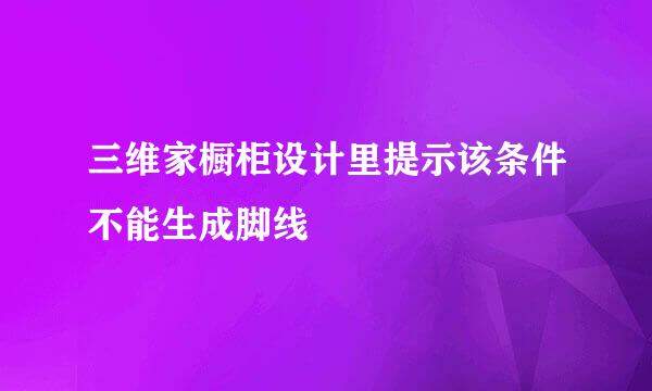 三维家橱柜设计里提示该条件不能生成脚线
