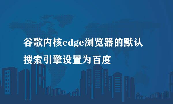 谷歌内核edge浏览器的默认搜索引擎设置为百度