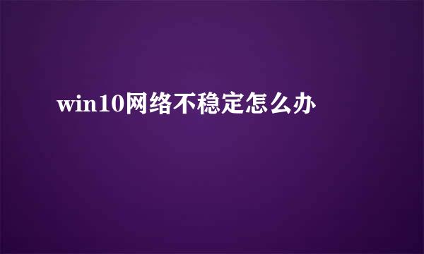 win10网络不稳定怎么办