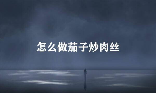 怎么做茄子炒肉丝