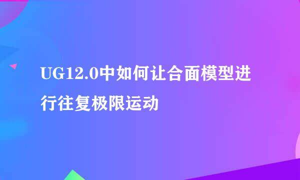 UG12.0中如何让合面模型进行往复极限运动