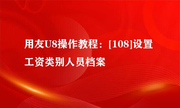 用友U8操作教程：[108]设置工资类别人员档案