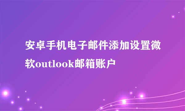 安卓手机电子邮件添加设置微软outlook邮箱账户