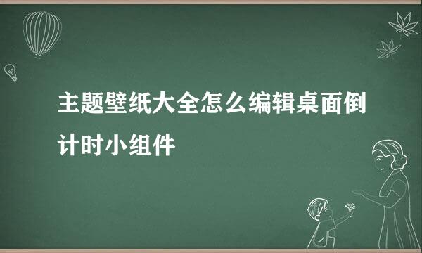 主题壁纸大全怎么编辑桌面倒计时小组件