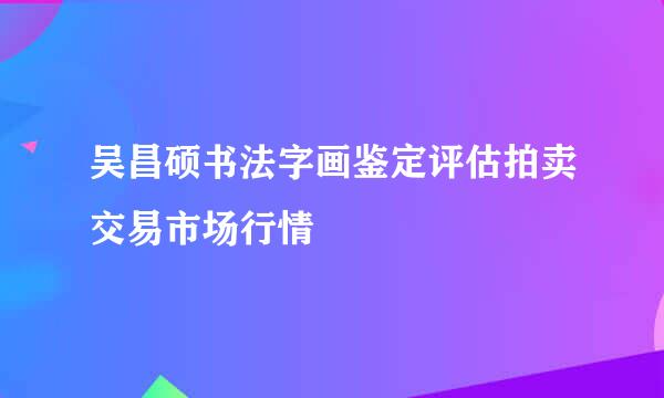 吴昌硕书法字画鉴定评估拍卖交易市场行情
