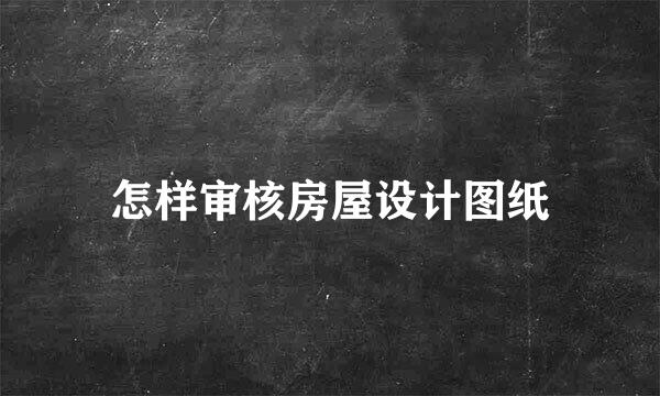 怎样审核房屋设计图纸