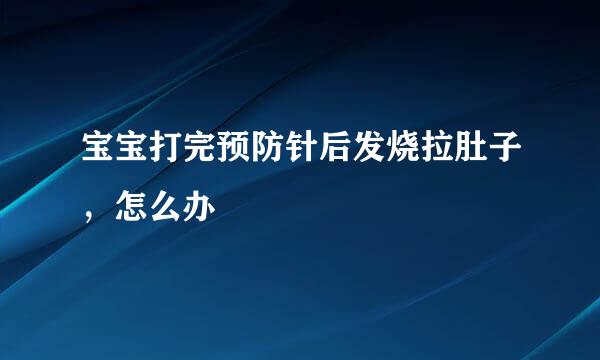 宝宝打完预防针后发烧拉肚子，怎么办
