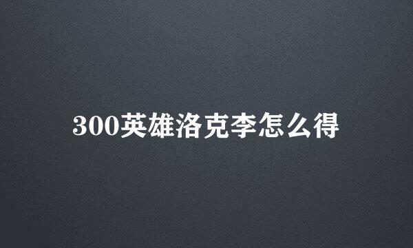 300英雄洛克李怎么得