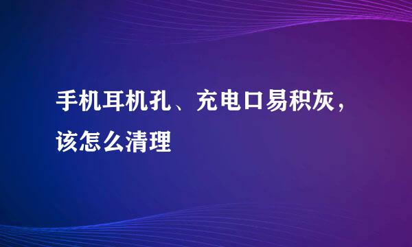 手机耳机孔、充电口易积灰，该怎么清理
