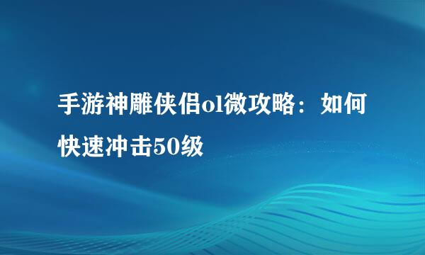 手游神雕侠侣ol微攻略：如何快速冲击50级