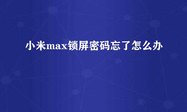 小米max锁屏密码忘了怎么办