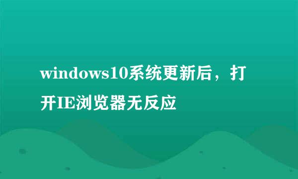 windows10系统更新后，打开IE浏览器无反应