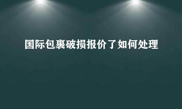 国际包裹破损报价了如何处理