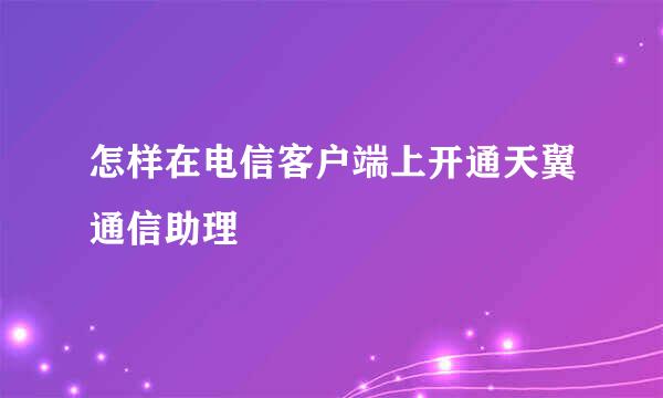 怎样在电信客户端上开通天翼通信助理