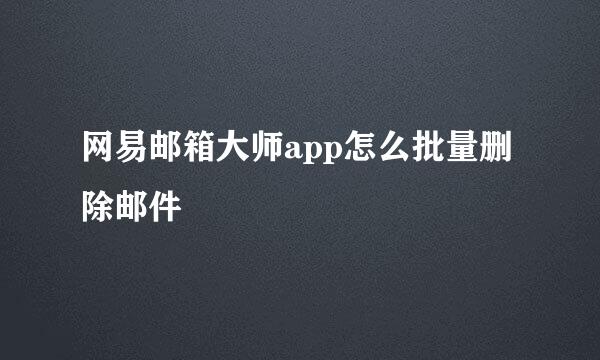 网易邮箱大师app怎么批量删除邮件