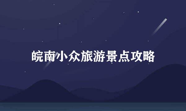 皖南小众旅游景点攻略
