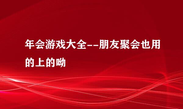年会游戏大全--朋友聚会也用的上的呦