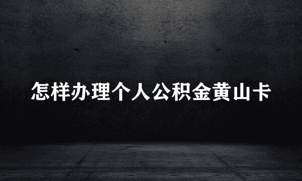 怎样办理个人公积金黄山卡