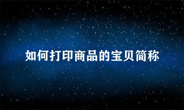如何打印商品的宝贝简称