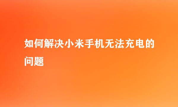 如何解决小米手机无法充电的问题