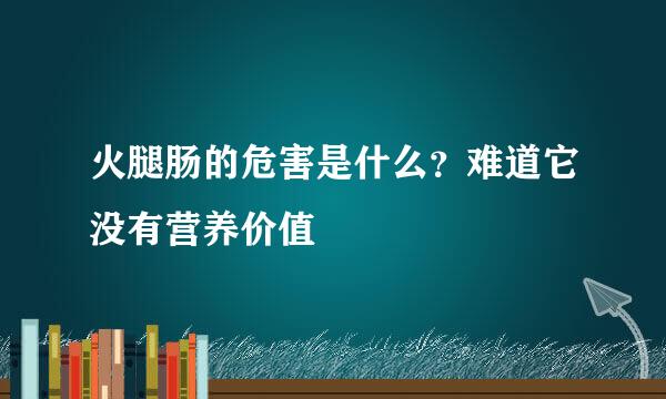 火腿肠的危害是什么？难道它没有营养价值