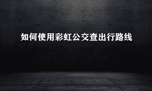 如何使用彩虹公交查出行路线